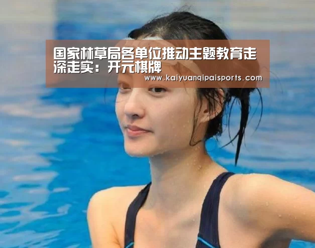 国家林草局各单位推动主题教育走深走实:开元棋牌(图4) 开元棋牌