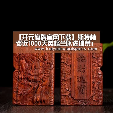 【开元旗牌官网下载】斯特林谈近1000天英格兰队进球荒:在世界杯进球我会变得疯狂(图1) 开元棋牌直播