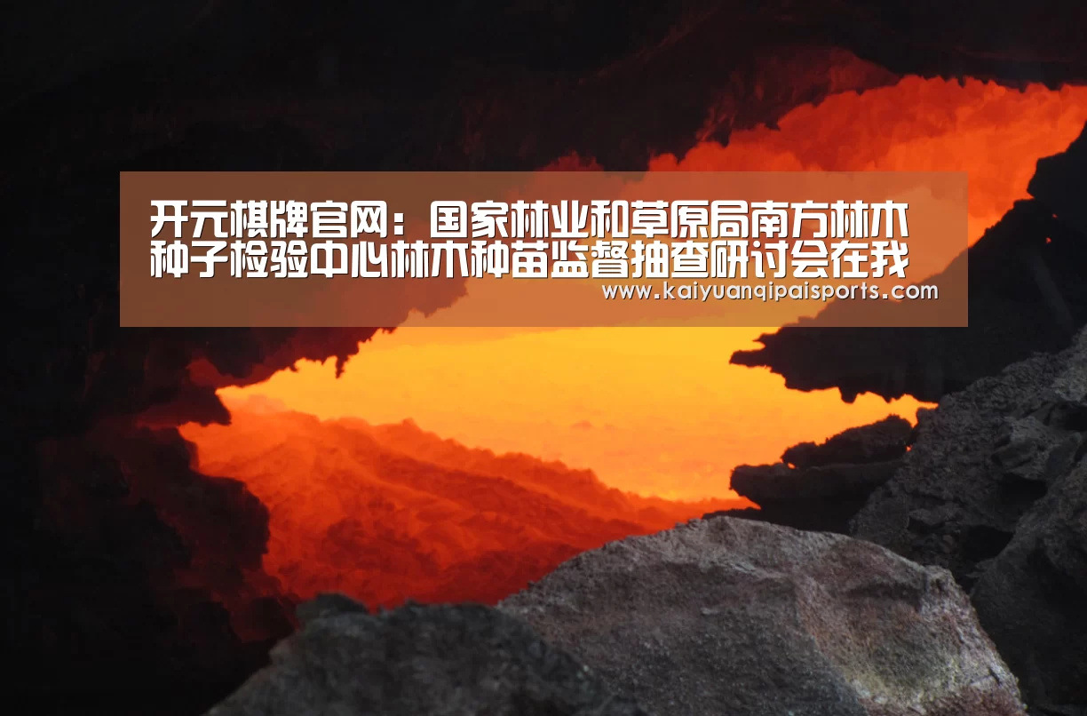 开元棋牌官网:国家林业和草原局南方林木种子检验中心林木种苗监督抽查研讨会在我校举行(图1) 开元棋牌官网
