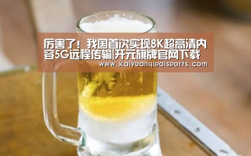 厉害了!我国首次实现8K超高清内容5G远程传输|开元旗牌官网下载(图4) 开元棋牌直播