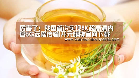 厉害了!我国首次实现8K超高清内容5G远程传输|开元旗牌官网下载(图3) 开元旗牌官网下载