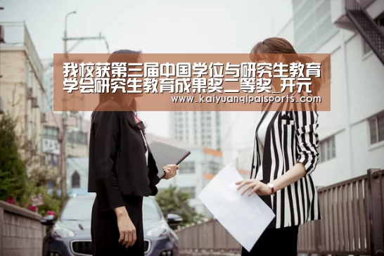 我校获第三届中国学位与研究生教育学会研究生教育成果奖二等奖_开元棋牌(图1) 开元棋牌直播