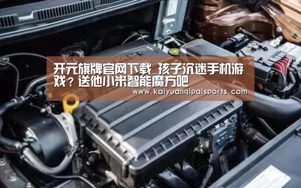 开元旗牌官网下载_孩子沉迷手机游戏?送他小米智能魔方吧(图3) 开元棋牌官网