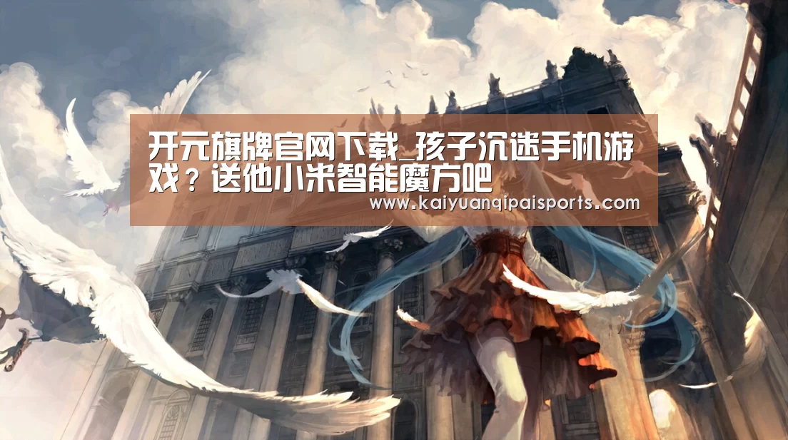 开元旗牌官网下载_孩子沉迷手机游戏?送他小米智能魔方吧(图2) 开元棋牌官网