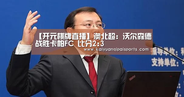 【开元棋牌直播】澳北超: 沃尔森德战胜卡帕FC 比分2:3(图3) 开元棋牌